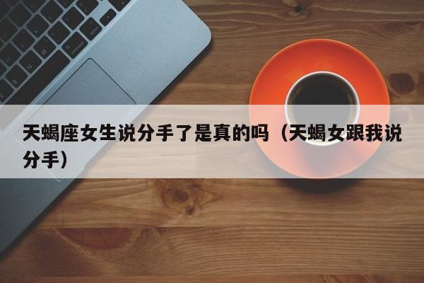 天蝎座女生说分手了是真的吗(天蝎女跟我说分手)