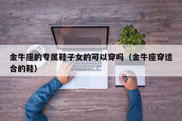 金牛座的专属鞋子女的可以穿吗(金牛座穿适合的鞋)
