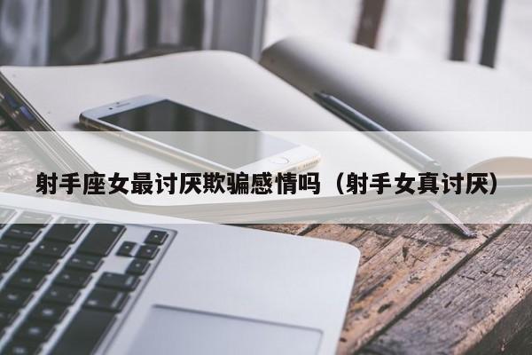 射手座女最讨厌欺骗感情吗(射手女真讨厌)
