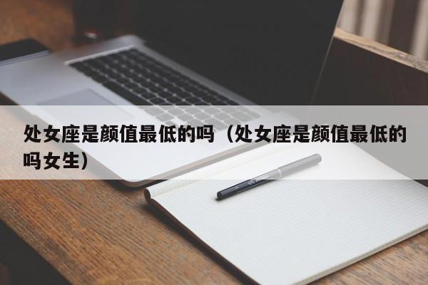 处女座是颜值最低的吗(处女座是颜值最低的吗女生)
