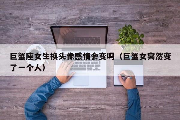 巨蟹座女生换头像感情会变吗(巨蟹女突然变了一个人)