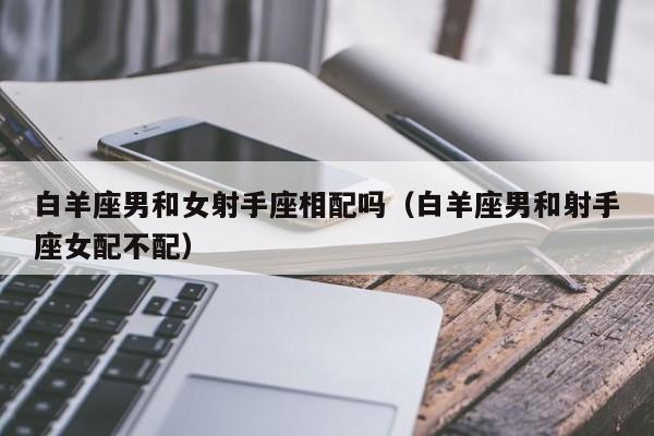 白羊座男和女射手座相配吗(白羊座男和射手座女配不配)
