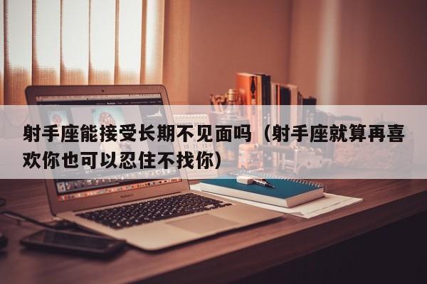 射手座能接受长期不见面吗(射手座就算再喜欢你也可以忍住不找你)