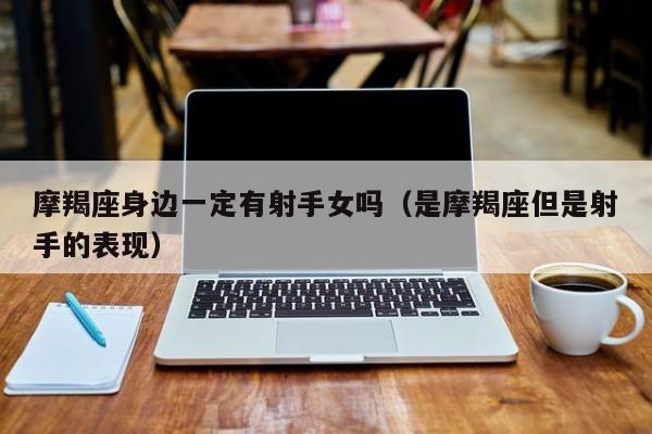 摩羯座身边一定有射手女吗(是摩羯座但是射手的表现)