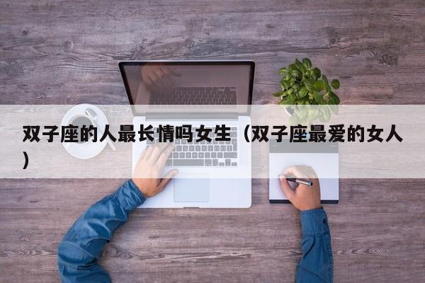 双子座的人最长情吗女生(双子座最爱的女人)