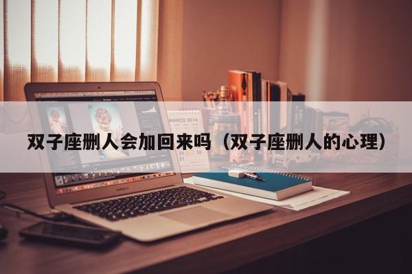 双子座删人会加回来吗(双子座删人的心理)