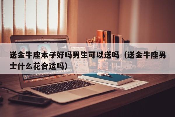 送金牛座本子好吗男生可以送吗(送金牛座男士什么花合适吗)