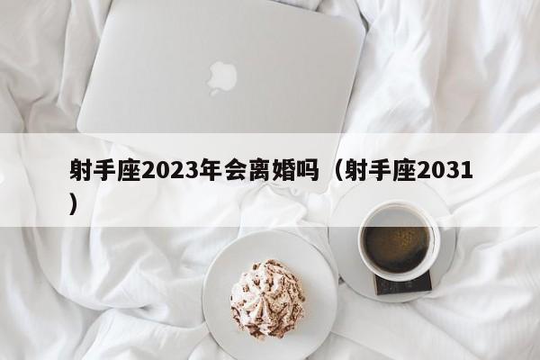 射手座2023年会离婚吗(射手座2031)
