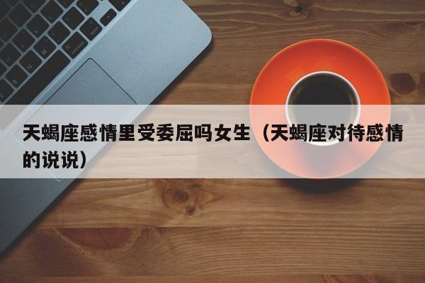 天蝎座感情里受委屈吗女生(天蝎座对待感情的说说)