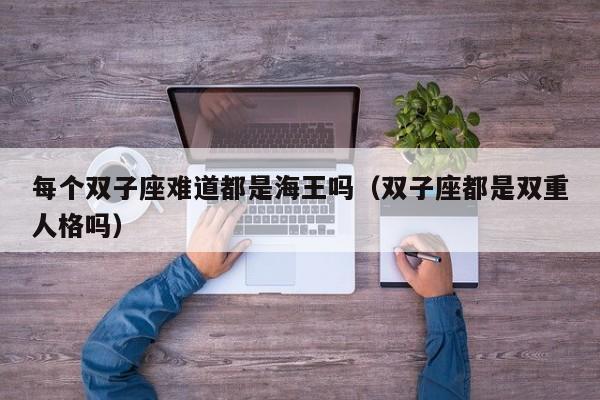 每个双子座难道都是海王吗(双子座都是双重人格吗)