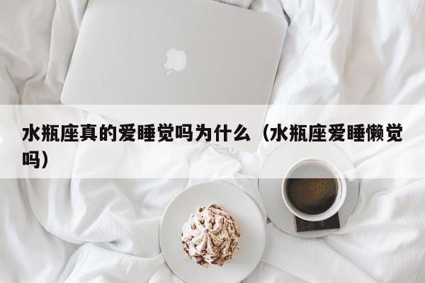 水瓶座真的爱睡觉吗为什么(水瓶座爱睡懒觉吗)