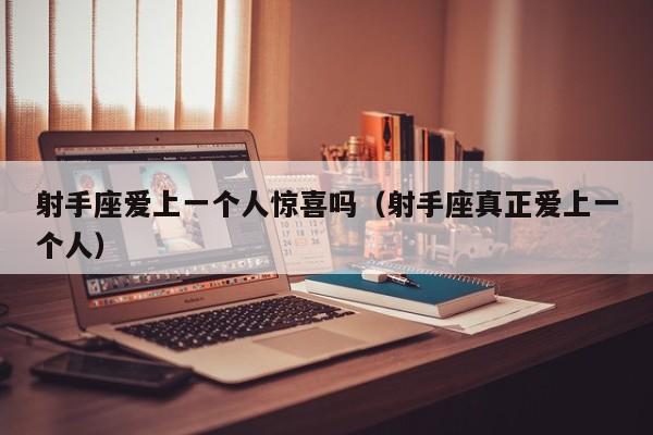 射手座爱上一个人惊喜吗(射手座真正爱上一个人)