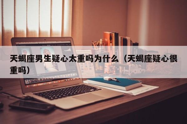 天蝎座男生疑心太重吗为什么(天蝎座疑心很重吗)
