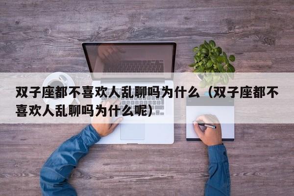 双子座都不喜欢人乱聊吗为什么(双子座都不喜欢人乱聊吗为什么呢)