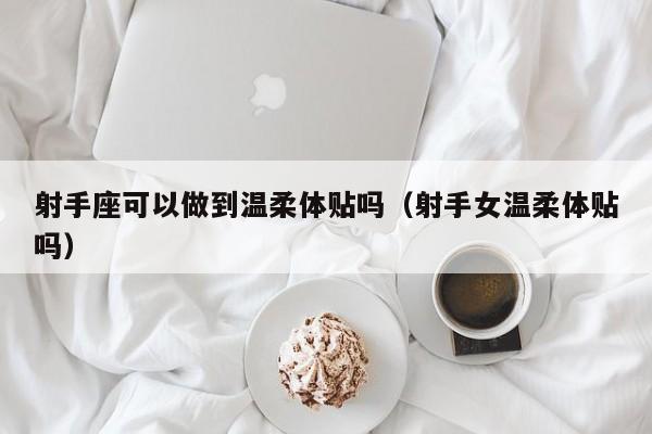 射手座可以做到温柔体贴吗(射手女温柔体贴吗)