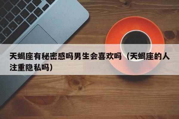 天蝎座有秘密感吗男生会喜欢吗(天蝎座的人注重隐私吗)