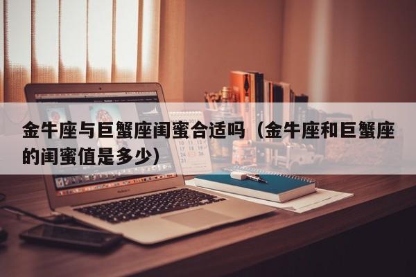 金牛座与巨蟹座闺蜜合适吗(金牛座和巨蟹座的闺蜜值是多少)