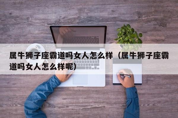 属牛狮子座霸道吗女人怎么样(属牛狮子座霸道吗女人怎么样呢)