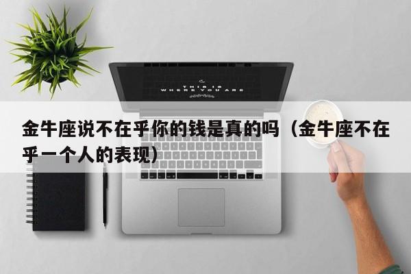 金牛座说不在乎你的钱是真的吗(金牛座不在乎一个人的表现)