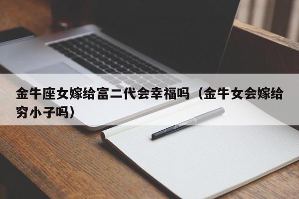 金牛座女嫁给富二代会幸福吗(金牛女会嫁给穷小子吗)