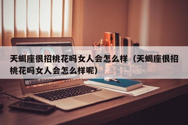 天蝎座很招桃花吗女人会怎么样(天蝎座很招桃花吗女人会怎么样呢)