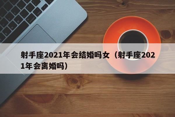 射手座2021年会结婚吗女(射手座2021年会离婚吗)