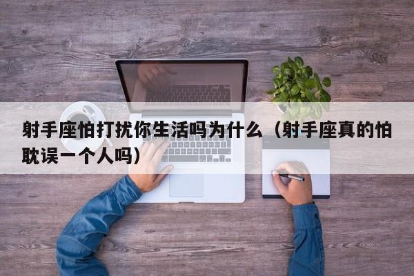 射手座怕打扰你生活吗为什么(射手座真的怕耽误一个人吗)