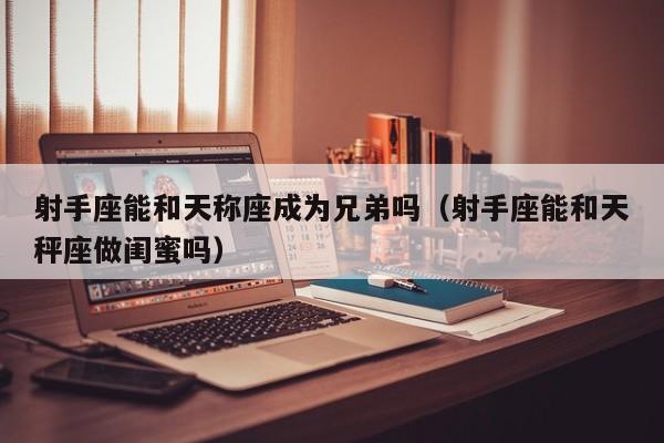 射手座能和天称座成为兄弟吗(射手座能和天秤座做闺蜜吗)