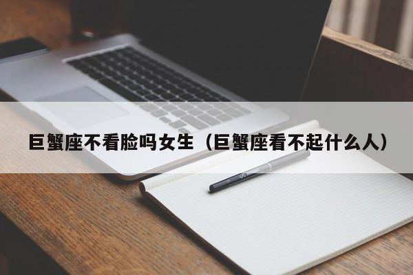 巨蟹座不看脸吗女生(巨蟹座看不起什么人)