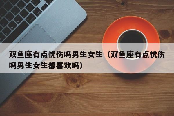 双鱼座有点忧伤吗男生女生(双鱼座有点忧伤吗男生女生都喜欢吗)