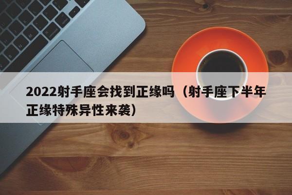 2022射手座会找到正缘吗(射手座下半年正缘特殊异性来袭)