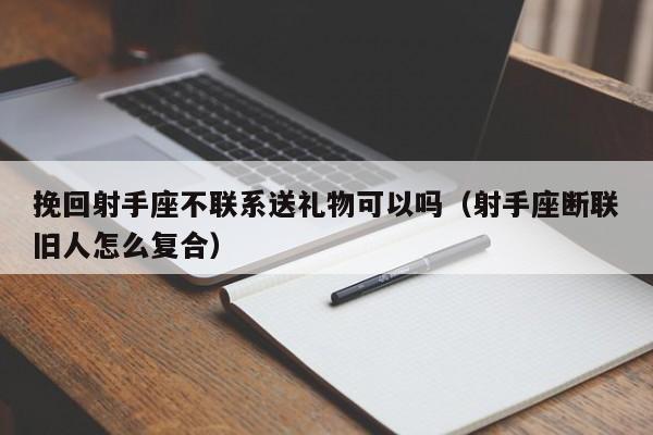 挽回射手座不联系送礼物可以吗(射手座断联旧人怎么复合)