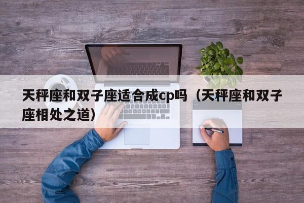 天秤座和双子座适合成cp吗(天秤座和双子座相处之道)