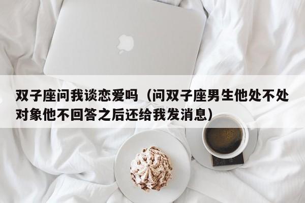 双子座问我谈恋爱吗(问双子座男生他处不处对象他不回答之后还给我发消息)