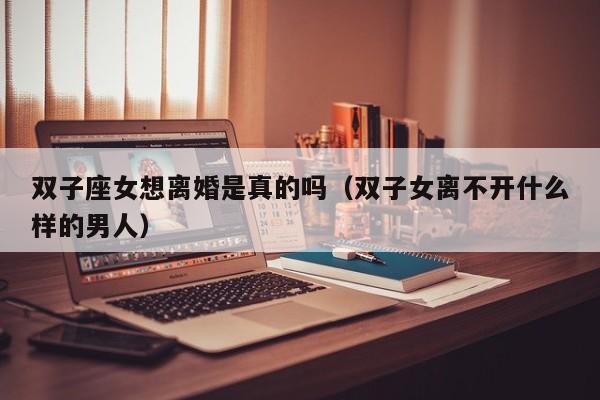 双子座女想离婚是真的吗(双子女离不开什么样的男人)