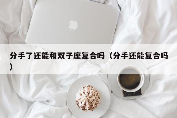 分手了还能和双子座复合吗(分手还能复合吗)