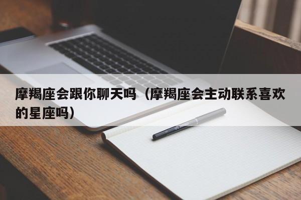 摩羯座会跟你聊天吗(摩羯座会主动联系喜欢的星座吗)