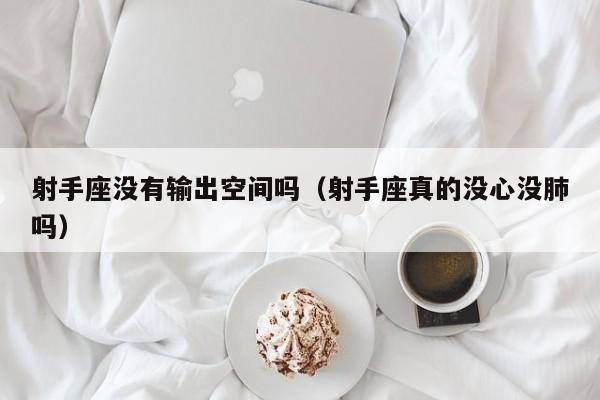 射手座没有输出空间吗(射手座真的没心没肺吗)