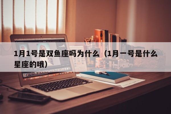 1月1号是双鱼座吗为什么(1月一号是什么星座的哦)
