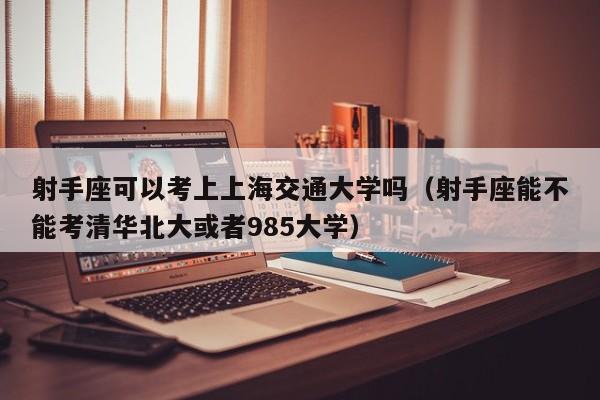 射手座可以考上上海交通大学吗(射手座能不能考清华北大或者985大学)