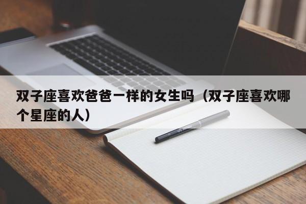 双子座喜欢爸爸一样的女生吗(双子座喜欢哪个星座的人)