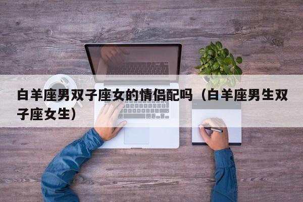 白羊座男双子座女的情侣配吗(白羊座男生双子座女生)