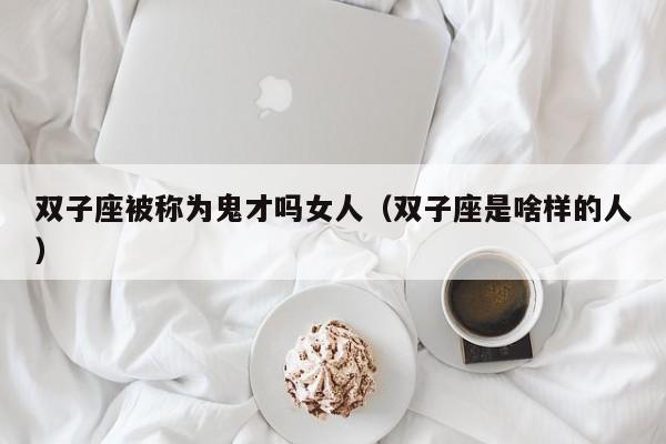 双子座被称为鬼才吗女人(双子座是啥样的人)