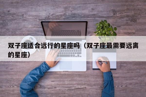 双子座适合远行的星座吗(双子座最需要远离的星座)