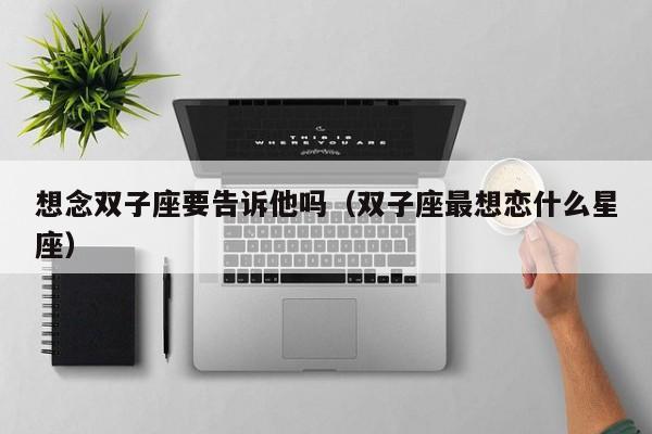 想念双子座要告诉他吗(双子座最想恋什么星座)