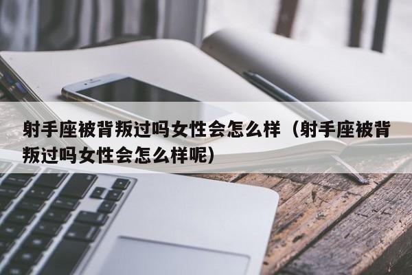 射手座被背叛过吗女性会怎么样(射手座被背叛过吗女性会怎么样呢)