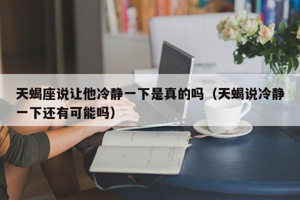 天蝎座说让他冷静一下是真的吗(天蝎说冷静一下还有可能吗)
