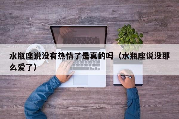 水瓶座说没有热情了是真的吗(水瓶座说没那么爱了)