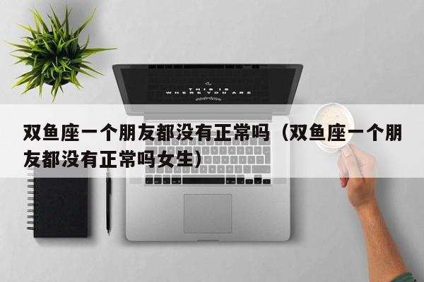 双鱼座一个朋友都没有正常吗(双鱼座一个朋友都没有正常吗女生)
