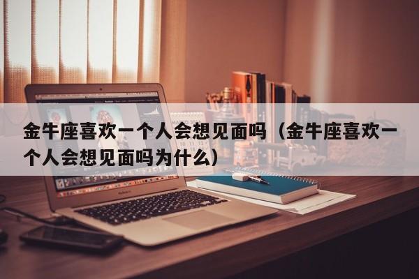 金牛座喜欢一个人会想见面吗(金牛座喜欢一个人会想见面吗为什么)